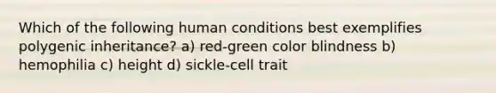 Which of the following human conditions best exemplifies polygenic inheritance? a) red-green color blindness b) hemophilia c) height d) sickle-cell trait