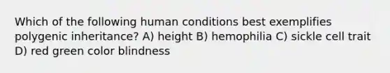 Which of the following human conditions best exemplifies polygenic inheritance? A) height B) hemophilia C) sickle cell trait D) red green color blindness