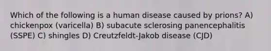 Which of the following is a human disease caused by prions? A) chickenpox (varicella) B) subacute sclerosing panencephalitis (SSPE) C) shingles D) Creutzfeldt-Jakob disease (CJD)