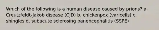 Which of the following is a human disease caused by prions? a. Creutzfeldt-Jakob disease (CJD) b. chickenpox (varicells) c. shingles d. subacute sclerosing panencephalitis (SSPE)