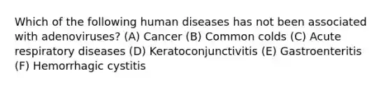 Which of the following human diseases has not been associated with adenoviruses? (A) Cancer (B) Common colds (C) Acute respiratory diseases (D) Keratoconjunctivitis (E) Gastroenteritis (F) Hemorrhagic cystitis