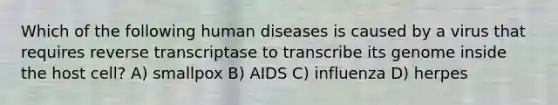 Which of the following human diseases is caused by a virus that requires reverse transcriptase to transcribe its genome inside the host cell? A) smallpox B) AIDS C) influenza D) herpes