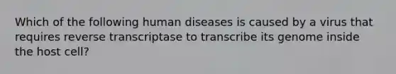 Which of the following human diseases is caused by a virus that requires reverse transcriptase to transcribe its genome inside the host cell?