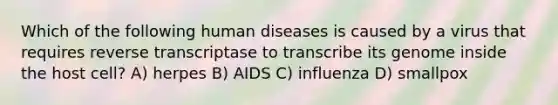 Which of the following human diseases is caused by a virus that requires reverse transcriptase to transcribe its genome inside the host cell? A) herpes B) AIDS C) influenza D) smallpox