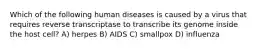 Which of the following human diseases is caused by a virus that requires reverse transcriptase to transcribe its genome inside the host cell? A) herpes B) AIDS C) smallpox D) influenza