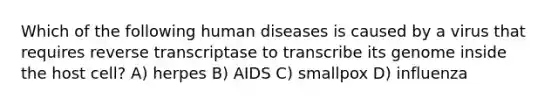 Which of the following human diseases is caused by a virus that requires reverse transcriptase to transcribe its genome inside the host cell? A) herpes B) AIDS C) smallpox D) influenza