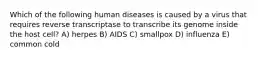 Which of the following human diseases is caused by a virus that requires reverse transcriptase to transcribe its genome inside the host cell? A) herpes B) AIDS C) smallpox D) influenza E) common cold