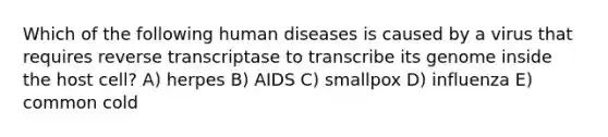 Which of the following human diseases is caused by a virus that requires reverse transcriptase to transcribe its genome inside the host cell? A) herpes B) AIDS C) smallpox D) influenza E) common cold