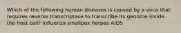 Which of the following human diseases is caused by a virus that requires reverse transcriptase to transcribe its genome inside the host cell? influenza smallpox herpes AIDS