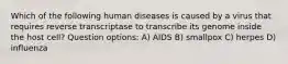 Which of the following human diseases is caused by a virus that requires reverse transcriptase to transcribe its genome inside the host cell? Question options: A) AIDS B) smallpox C) herpes D) influenza