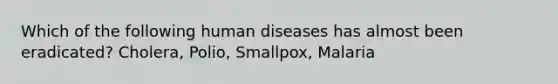 Which of the following human diseases has almost been eradicated? Cholera, Polio, Smallpox, Malaria