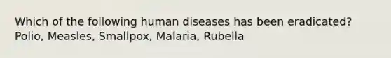 Which of the following human diseases has been eradicated? Polio, Measles, Smallpox, Malaria, Rubella