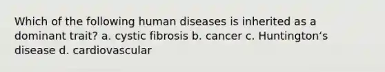 Which of the following human diseases is inherited as a dominant trait? a. cystic fibrosis b. cancer c. Huntingtonʻs disease d. cardiovascular