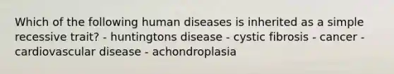 Which of the following human diseases is inherited as a simple recessive trait? - huntingtons disease - cystic fibrosis - cancer - <a href='https://www.questionai.com/knowledge/kEv75jSzwO-cardiovascular-disease' class='anchor-knowledge'>cardiovascular disease</a> - achondroplasia