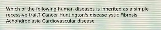 Which of the following human diseases is inherited as a simple recessive trait? Cancer Huntington's disease ystic Fibrosis Achondroplasia Cardiovascular disease