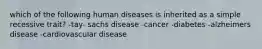 which of the following human diseases is inherited as a simple recessive trait? -tay- sachs disease -cancer -diabetes -alzheimers disease -cardiovascular disease