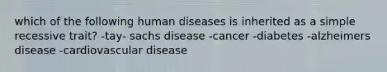 which of the following human diseases is inherited as a simple recessive trait? -tay- sachs disease -cancer -diabetes -alzheimers disease -cardiovascular disease