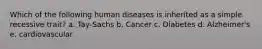 Which of the following human diseases is inherited as a simple recessive trait? a. Tay-Sachs b. Cancer c. Diabetes d. Alzheimer's e. cardiovascular