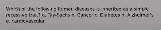 Which of the following human diseases is inherited as a simple recessive trait? a. Tay-Sachs b. Cancer c. Diabetes d. Alzheimer's e. cardiovascular