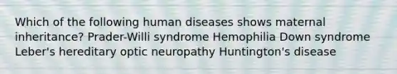 Which of the following human diseases shows maternal inheritance? Prader-Willi syndrome Hemophilia Down syndrome Leber's hereditary optic neuropathy Huntington's disease