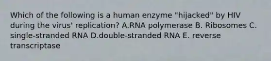 Which of the following is a human enzyme "hijacked" by HIV during the virus' replication? A.RNA polymerase B. Ribosomes C. single-stranded RNA D.double-stranded RNA E. reverse transcriptase