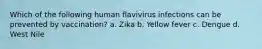 Which of the following human flavivirus infections can be prevented by vaccination? a. Zika b. Yellow fever c. Dengue d. West Nile