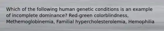 Which of the following human genetic conditions is an example of incomplete dominance? Red-green colorblindness, Methemoglobinemia, Familial hypercholesterolemia, Hemophilia