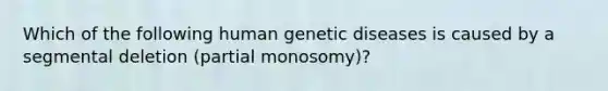 Which of the following human genetic diseases is caused by a segmental deletion (partial monosomy)?