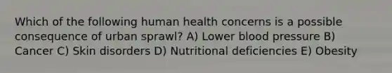 Which of the following human health concerns is a possible consequence of urban sprawl? A) Lower blood pressure B) Cancer C) Skin disorders D) Nutritional deficiencies E) Obesity