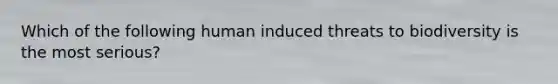 Which of the following human induced threats to biodiversity is the most serious?