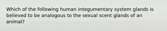 Which of the following human integumentary system glands is believed to be analogous to the sexual scent glands of an animal?