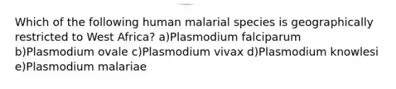 Which of the following human malarial species is geographically restricted to West Africa? a)Plasmodium falciparum b)Plasmodium ovale c)Plasmodium vivax d)Plasmodium knowlesi e)Plasmodium malariae