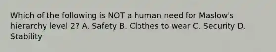 Which of the following is NOT a human need for Maslow's hierarchy level 2? A. Safety B. Clothes to wear C. Security D. Stability