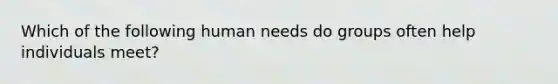 Which of the following human needs do groups often help individuals meet?