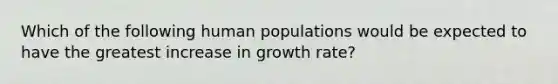 Which of the following human populations would be expected to have the greatest increase in growth rate?