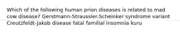 Which of the following human prion diseases is related to mad cow disease? Gerstmann-Straussler-Scheinker syndrome variant Creutzfeldt-Jakob disease fatal familial insomnia kuru