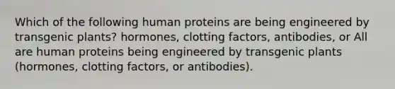 Which of the following human proteins are being engineered by transgenic plants? hormones, clotting factors, antibodies, or All are human proteins being engineered by transgenic plants (hormones, clotting factors, or antibodies).