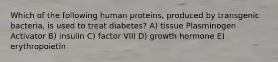 Which of the following human proteins, produced by transgenic bacteria, is used to treat diabetes? A) tissue Plasminogen Activator B) insulin C) factor VIII D) growth hormone E) erythropoietin