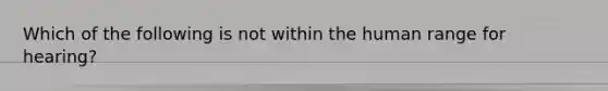 Which of the following is not within the human range for hearing?