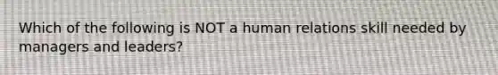 Which of the following is NOT a human relations skill needed by managers and leaders?