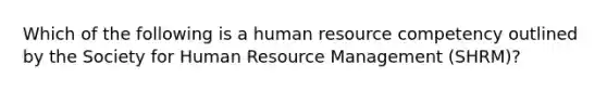 Which of the following is a human resource competency outlined by the Society for Human Resource Management (SHRM)?