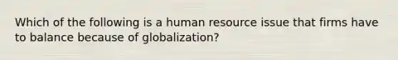 Which of the following is a human resource issue that firms have to balance because of globalization?