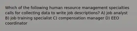 Which of the following human resource management specialties calls for collecting data to write job descriptions? A) job analyst B) job training specialist C) compensation manager D) EEO coordinator