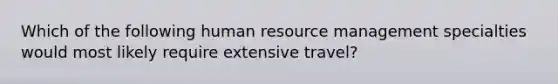 Which of the following human resource management specialties would most likely require extensive travel?