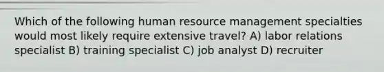 Which of the following human resource management specialties would most likely require extensive travel? A) labor relations specialist B) training specialist C) job analyst D) recruiter