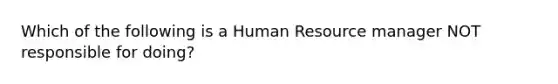 Which of the following is a Human Resource manager NOT responsible for doing?