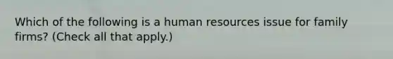 Which of the following is a human resources issue for family firms? (Check all that apply.)