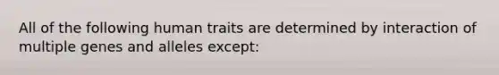 All of the following human traits are determined by interaction of multiple genes and alleles except: