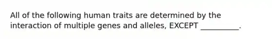 All of the following human traits are determined by the interaction of multiple genes and alleles, EXCEPT __________.