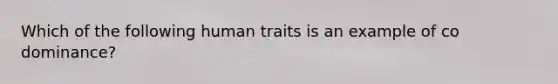 Which of the following human traits is an example of co dominance?